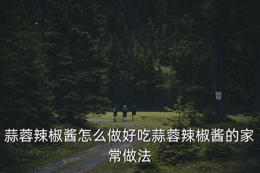 蒜蓉辣椒醬怎么做好吃蒜蓉辣椒醬的家常做法