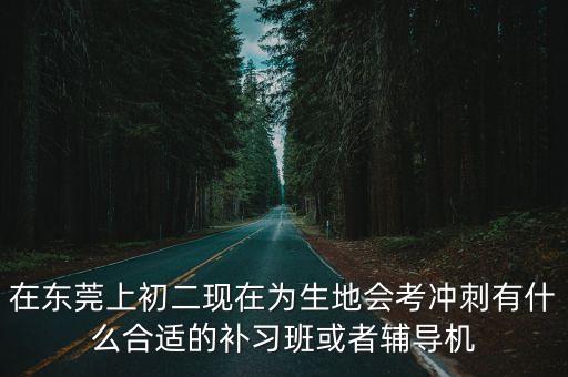 在東莞上初二現在為生地會考沖刺有什么合適的補習班或者輔導機