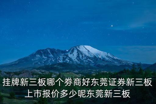 東莞有什么上市公司，掛牌新三板哪個劵商好東莞證券新三板上市報價多少呢東莞新三板