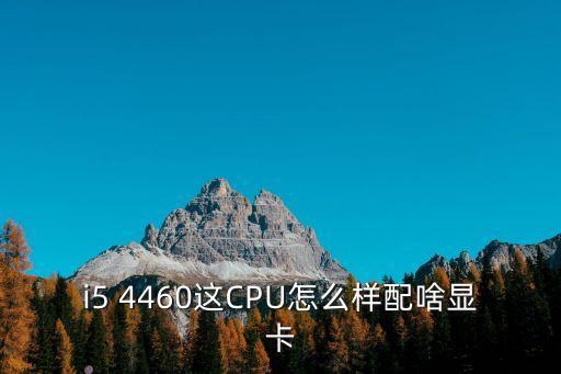 i5 4460這CPU怎么樣配啥顯卡