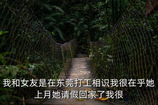 我和女友是在東莞打工相識我很在乎她上月她請假回家了我很
