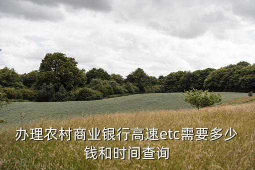 辦理農村商業銀行高速etc需要多少錢和時間查詢