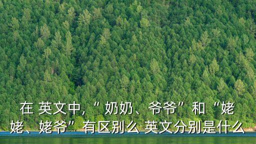 在 英文中,“ 奶奶、爺爺”和“姥姥、姥爺”有區別么 英文分別是什么