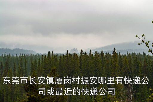 東莞市長(zhǎng)安鎮(zhèn)廈崗村振安哪里有快遞公司或最近的快遞公司