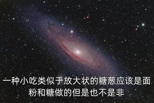 糖蔥，一種小吃類似于放大狀的糖蔥應該是面粉和糖做的但是也不是非