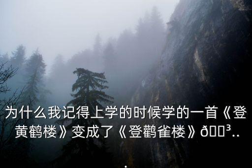 為什么我記得上學的時候?qū)W的一首《登 黃鶴樓》變成了《登鸛雀樓》?...