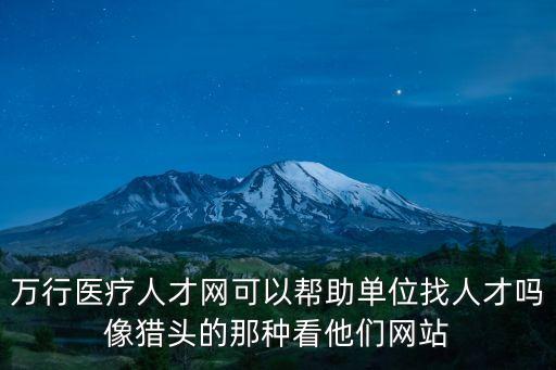 萬行醫療人才網可以幫助單位找人才嗎像獵頭的那種看他們網站