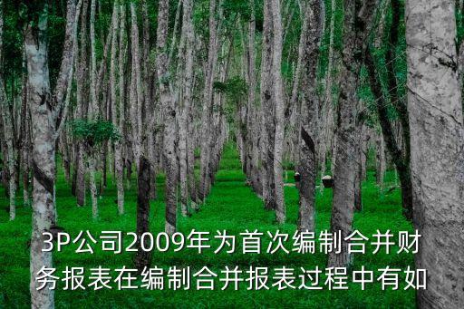 3P公司2009年為首次編制合并財務報表在編制合并報表過程中有如