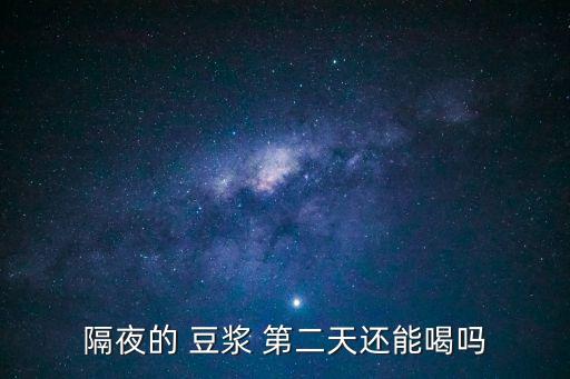豆漿放冰箱第二天能喝嗎,隔夜豆漿-2/不能喝!