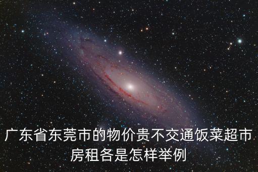 東莞物價(jià)最低多少，廣東省東莞市的物價(jià)貴不交通飯菜超市房租各是怎樣舉例