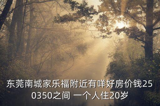 東莞南城家樂福附近有咩好房價錢250350之間 一個人住20歲