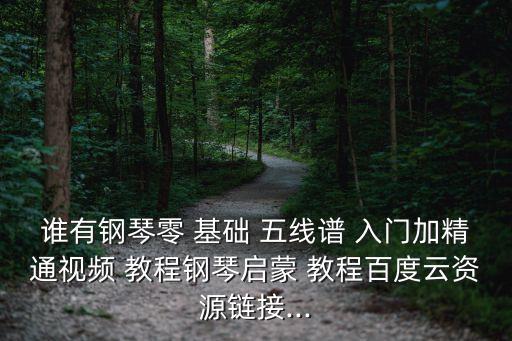 誰有鋼琴零 基礎 五線譜 入門加精通視頻 教程鋼琴啟蒙 教程百度云資源鏈接...