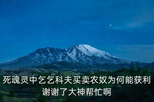 死魂靈中乞乞科夫買賣農奴為何能獲利謝謝了大神幫忙啊