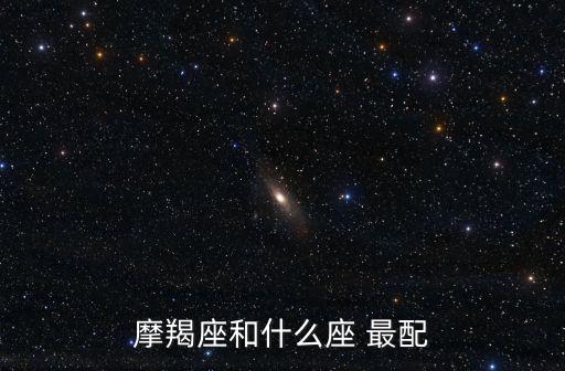 摩羯座和什么星座最配,星座配對:摩羯座和什么星座最配?
