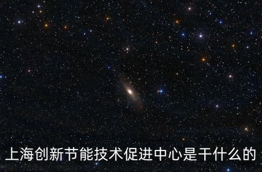 上海創(chuàng)新節(jié)能技術(shù)促進(jìn)中心是干什么的