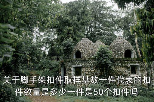 關于腳手架扣件取樣基數一件代表的扣件數量是多少一件是50個扣件嗎