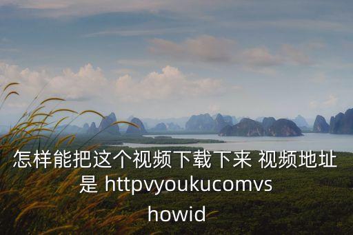 飛驢視頻下載，怎樣能把這個視頻下載下來 視頻地址是 httpvyoukucomvshowid