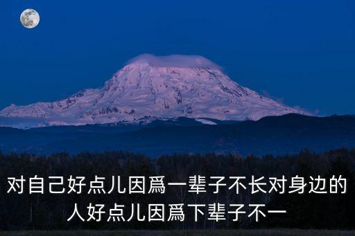 對自己好一點兒，對自己好點兒因爲一輩子不長對身邊的人好點兒因爲下輩子不一
