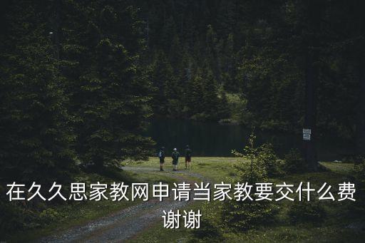 在久久思家教網(wǎng)申請(qǐng)當(dāng)家教要交什么費(fèi)謝謝