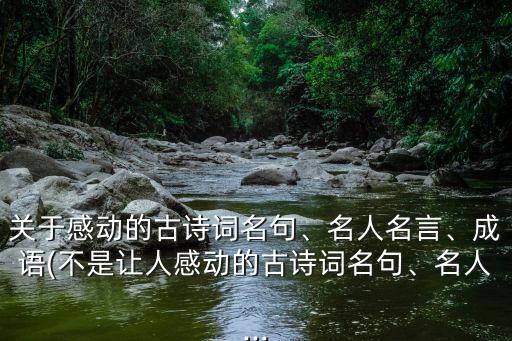 關(guān)于感動的古詩詞名句、名人名言、成語(不是讓人感動的古詩詞名句、名人...