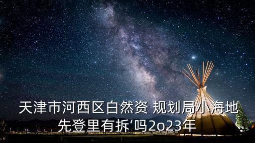  天津市河西區(qū)白然資 規(guī)劃局小海地先登里有拆‘嗎2o23年