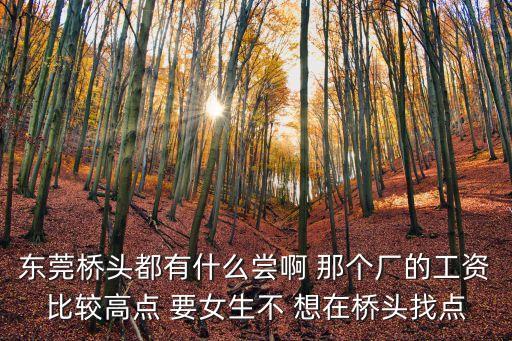 東莞橋頭都有什么嘗啊 那個廠的工資比較高點 要女生不 想在橋頭找點