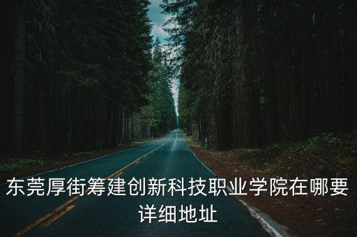 東莞寮步新舊圍社區晶富科技，東莞厚街籌建創新科技職業學院在哪要詳細地址