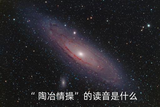 “ 陶冶情操”的讀音是什么