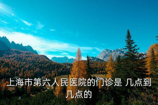 上海市六院 門診科室，上海市第六人民醫(yī)院的門診是 幾點到幾點的