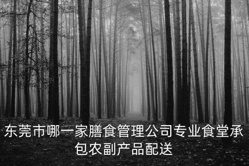 東莞市哪一家膳食管理公司專業食堂承包農副產品配送