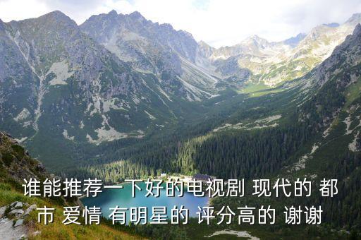誰能推薦一下好的電視劇 現代的 都市 愛情 有明星的 評分高的 謝謝