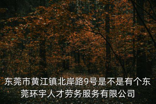 東莞優統，東莞市黃江鎮北岸路9號是不是有個東莞環宇人才勞務服務有限公司
