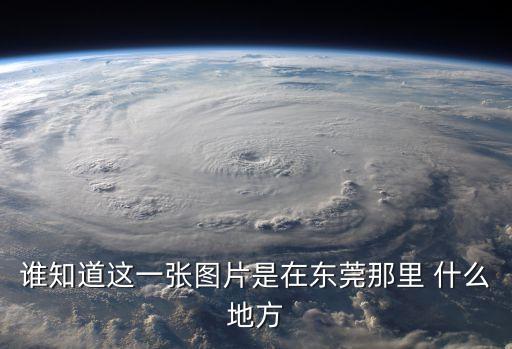 誰知道這一張圖片是在東莞那里 什么地方