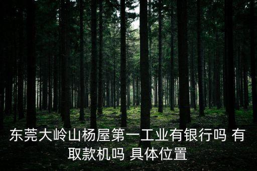 東莞大嶺山楊屋第一工業有銀行嗎 有取款機嗎 具體位置