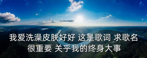 我愛洗澡皮膚好好 這是歌詞 求歌名 很重要 關乎我的終身大事