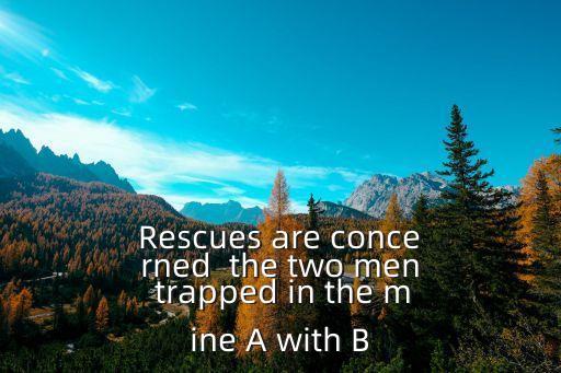 Rescues are concerned  the two men trapped in the mine A with B