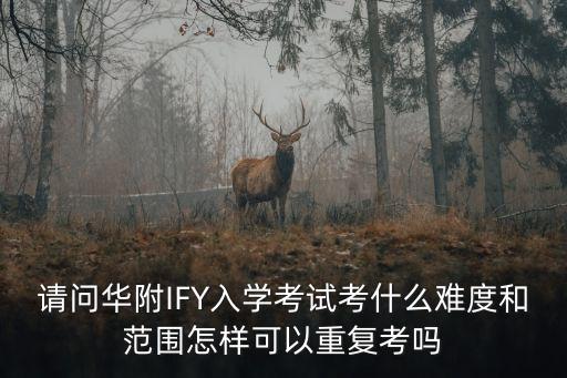請問華附IFY入學考試考什么難度和范圍怎樣可以重復考嗎