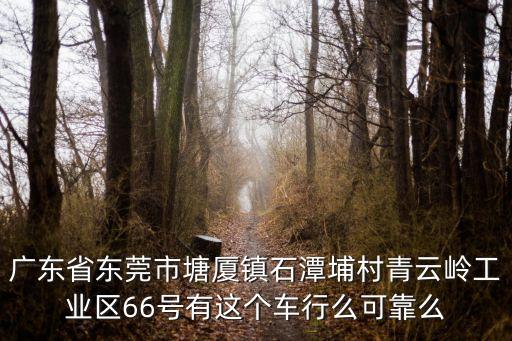 廣東省東莞市塘廈鎮(zhèn)石潭埔村青云嶺工業(yè)區(qū)66號有這個車行么可靠么
