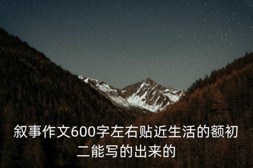 敘事作文600字左右貼近生活的額初二能寫的出來的