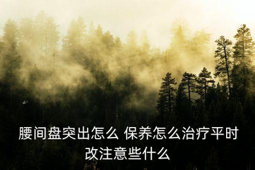  腰間盤突出怎么 保養(yǎng)怎么治療平時改注意些什么