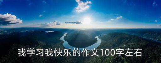 我學習我快樂的作文100字左右