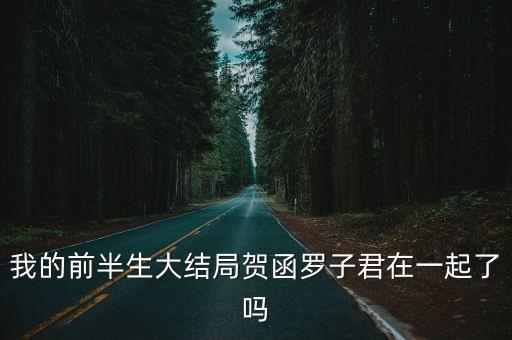 我的前半生2大結局介紹，我的前半生大結局賀函羅子君在一起了嗎
