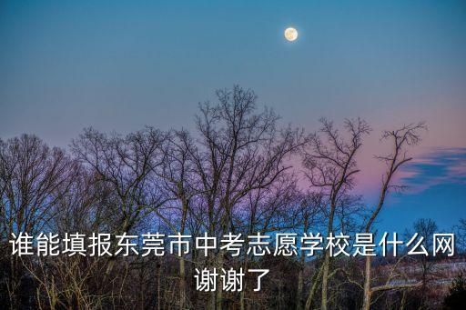 2020東莞中考志愿填報入口，哪里東莞中考填報志愿網站是什么
