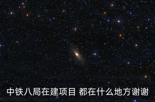 中鐵八局在建項目 都在什么地方謝謝