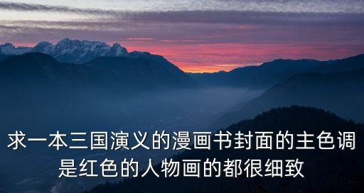 三國演義封面，求一本三國演義的漫畫書封面的主色調是紅色的人物畫的都很細致