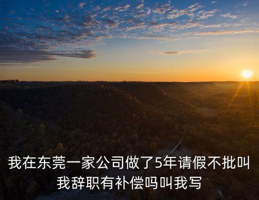 我在東莞一家公司做了5年請(qǐng)假不批叫我辭職有補(bǔ)償嗎叫我寫(xiě)