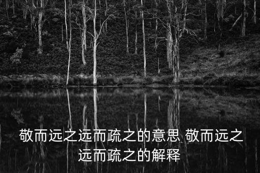  敬而遠(yuǎn)之遠(yuǎn)而疏之的意思 敬而遠(yuǎn)之遠(yuǎn)而疏之的解釋