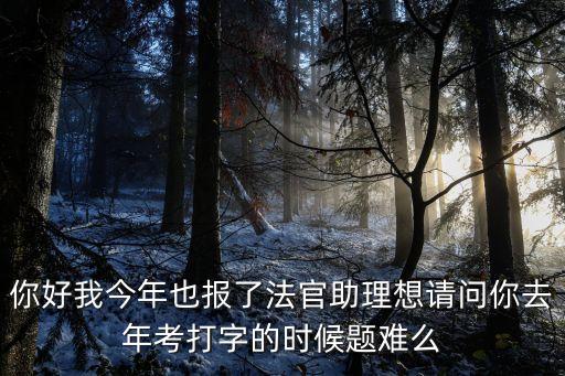 你好我今年也報(bào)了法官助理想請問你去年考打字的時(shí)候題難么