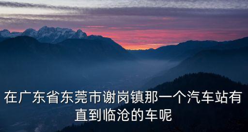 在廣東省東莞市謝崗鎮(zhèn)那一個(gè)汽車(chē)站有直到臨滄的車(chē)呢