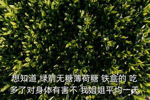 薄荷糖圖片，想知道 綠箭無糖薄荷糖 鐵盒的 吃多了對身體有害不 我姐姐平均一天